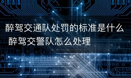 醉驾交通队处罚的标准是什么 醉驾交警队怎么处理