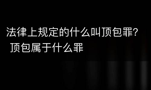 法律上规定的什么叫顶包罪？ 顶包属于什么罪