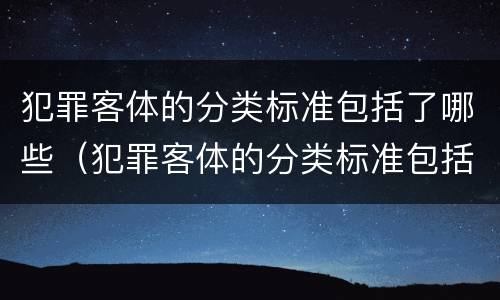 犯罪客体的分类标准包括了哪些（犯罪客体的分类标准包括了哪些内容）