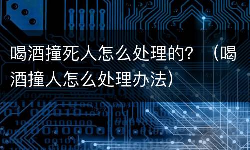 喝酒撞死人怎么处理的？（喝酒撞人怎么处理办法）
