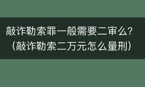 敲诈勒索罪一般需要二审么？（敲诈勒索二万元怎么量刑）