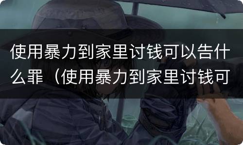 使用暴力到家里讨钱可以告什么罪（使用暴力到家里讨钱可以告什么罪呢）