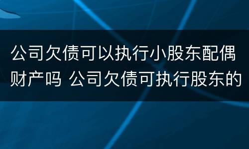 公司欠债可以执行小股东配偶财产吗 公司欠债可执行股东的财产吗