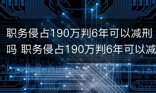 职务侵占190万判6年可以减刑吗 职务侵占190万判6年可以减刑吗多少钱