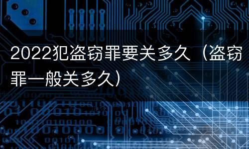 2022犯盗窃罪要关多久（盗窃罪一般关多久）