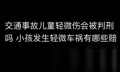 交通事故儿童轻微伤会被判刑吗 小孩发生轻微车祸有哪些赔偿