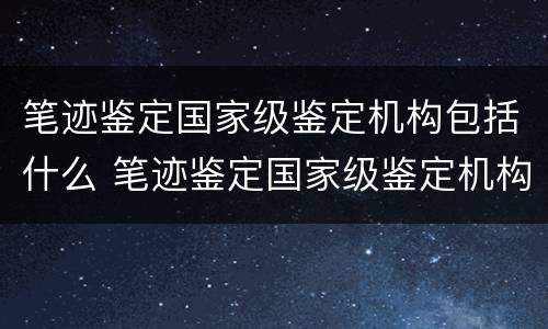 笔迹鉴定国家级鉴定机构包括什么 笔迹鉴定国家级鉴定机构包括什么内容