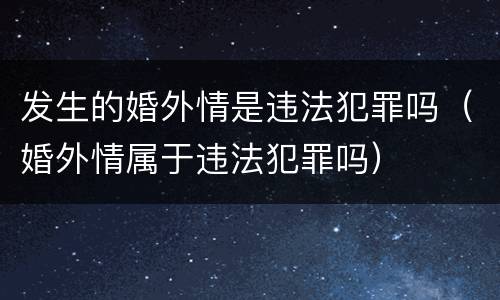 发生的婚外情是违法犯罪吗（婚外情属于违法犯罪吗）