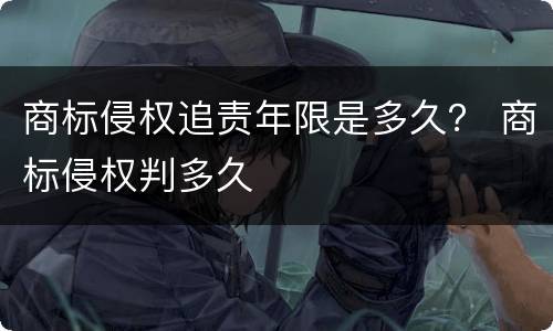 商标侵权追责年限是多久？ 商标侵权判多久