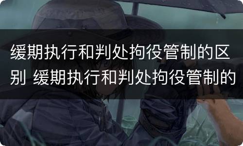 缓期执行和判处拘役管制的区别 缓期执行和判处拘役管制的区别和联系