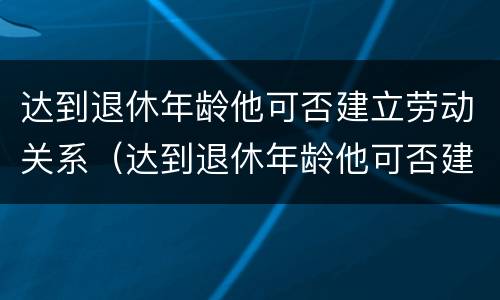 达到退休年龄他可否建立劳动关系（达到退休年龄他可否建立劳动关系呢）