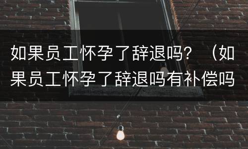如果员工怀孕了辞退吗？（如果员工怀孕了辞退吗有补偿吗）