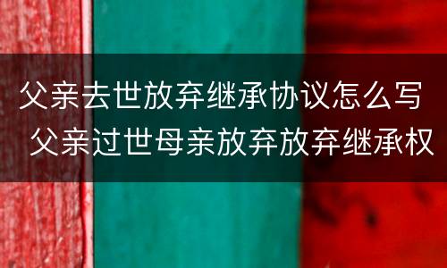 父亲去世放弃继承协议怎么写 父亲过世母亲放弃放弃继承权儿子继承是否要交遗产税