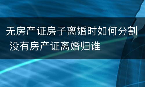 无房产证房子离婚时如何分割 没有房产证离婚归谁