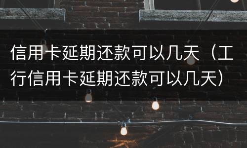 信用卡延期还款可以几天（工行信用卡延期还款可以几天）