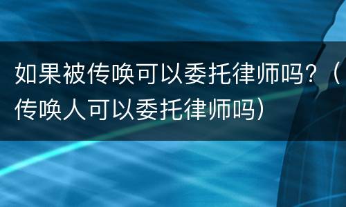 如果被传唤可以委托律师吗?（传唤人可以委托律师吗）