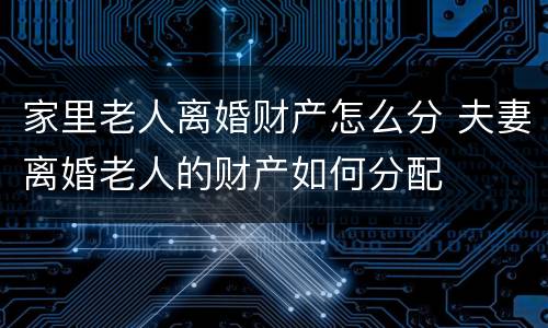 家里老人离婚财产怎么分 夫妻离婚老人的财产如何分配