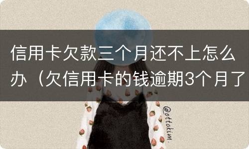信用卡欠款三个月还不上怎么办（欠信用卡的钱逾期3个月了还不上怎么办）