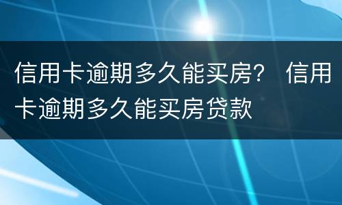 信用卡逾期多久能买房？ 信用卡逾期多久能买房贷款