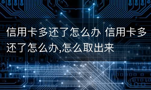 信用卡多还了怎么办 信用卡多还了怎么办,怎么取出来