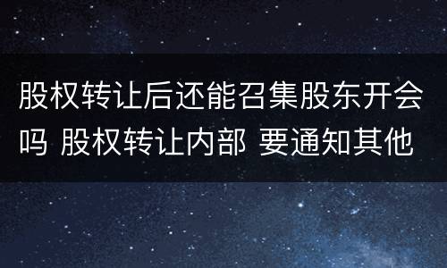 股权转让后还能召集股东开会吗 股权转让内部 要通知其他股东