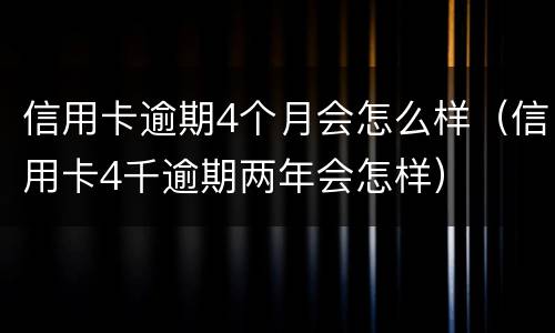 信用卡逾期4个月会怎么样（信用卡4千逾期两年会怎样）