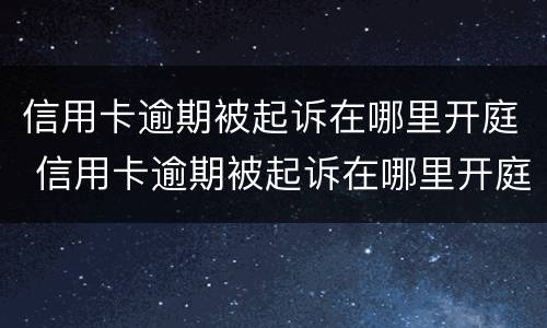信用卡逾期被起诉在哪里开庭 信用卡逾期被起诉在哪里开庭呢
