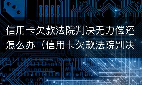 信用卡欠款法院判决无力偿还怎么办（信用卡欠款法院判决无力偿还怎么办呢）