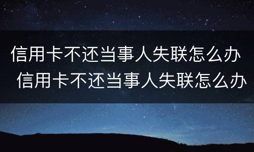信用卡不还当事人失联怎么办 信用卡不还当事人失联怎么办呢