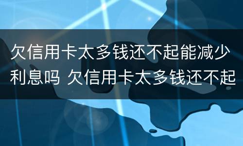 欠信用卡太多钱还不起能减少利息吗 欠信用卡太多钱还不起能减少利息吗