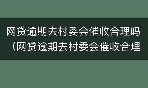 网贷逾期去村委会催收合理吗（网贷逾期去村委会催收合理吗）