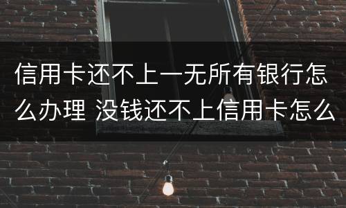 信用卡还不上一无所有银行怎么办理 没钱还不上信用卡怎么办