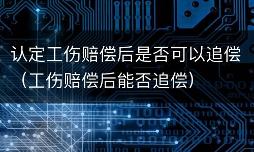 认定工伤赔偿后是否可以追偿（工伤赔偿后能否追偿）