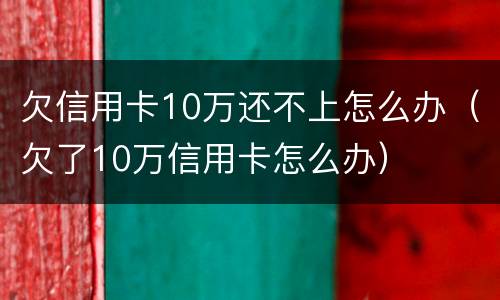 欠信用卡10万还不上怎么办（欠了10万信用卡怎么办）
