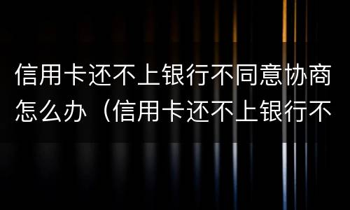 信用卡还不上银行不同意协商怎么办（信用卡还不上银行不同意协商怎么办呢）