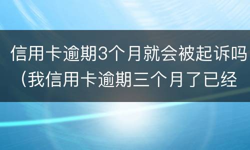 信用卡逾期3个月就会被起诉吗（我信用卡逾期三个月了已经被起诉了怎么办）