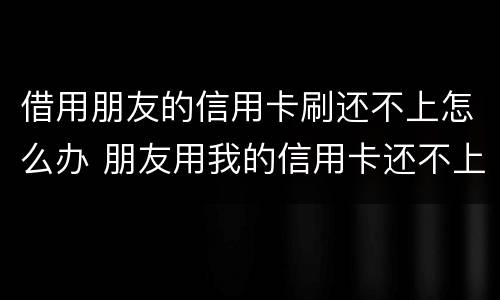 借用朋友的信用卡刷还不上怎么办 朋友用我的信用卡还不上怎么办