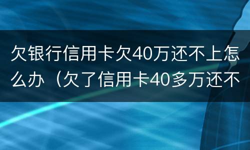 欠银行信用卡欠40万还不上怎么办（欠了信用卡40多万还不上怎么办）