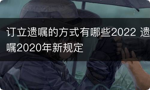 订立遗嘱的方式有哪些2022 遗嘱2020年新规定