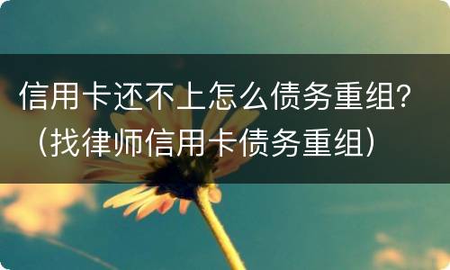 信用卡还不上怎么债务重组？（找律师信用卡债务重组）