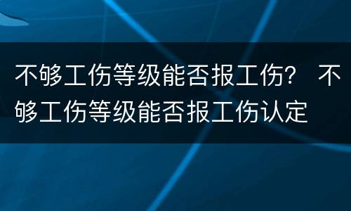 不够工伤等级能否报工伤？ 不够工伤等级能否报工伤认定