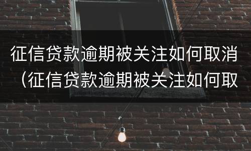 征信贷款逾期被关注如何取消（征信贷款逾期被关注如何取消掉）