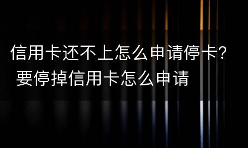 信用卡还不上怎么申请停卡？ 要停掉信用卡怎么申请
