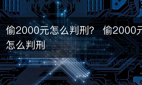 偷2000元怎么判刑？ 偷2000元怎么判刑