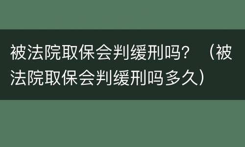 被法院取保会判缓刑吗？（被法院取保会判缓刑吗多久）
