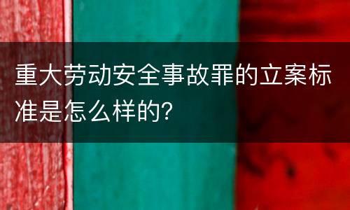 重大劳动安全事故罪的立案标准是怎么样的？