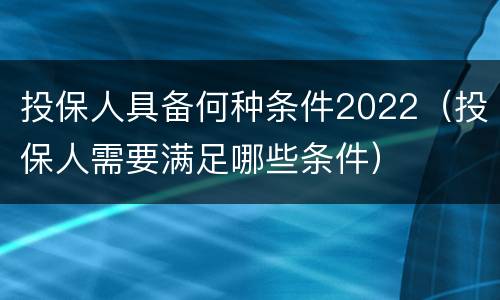 投保人具备何种条件2022（投保人需要满足哪些条件）