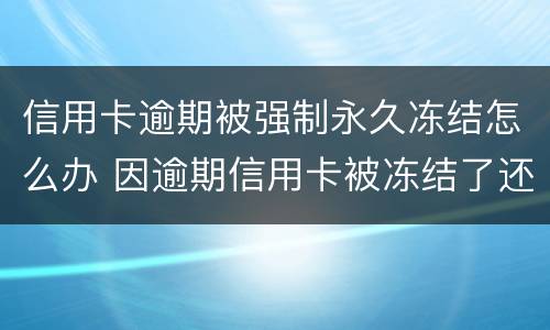 信用卡逾期被强制永久冻结怎么办 因逾期信用卡被冻结了还能解冻吗