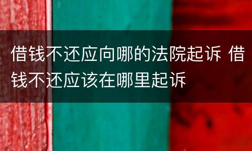 借钱不还应向哪的法院起诉 借钱不还应该在哪里起诉