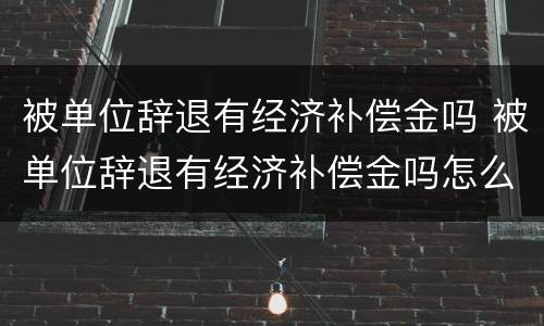 被单位辞退有经济补偿金吗 被单位辞退有经济补偿金吗怎么算